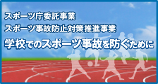 スポーツ庁委託事業「スポーツ事故防止対策推進事業」:「学校でのスポーツ事故を防ぐために」