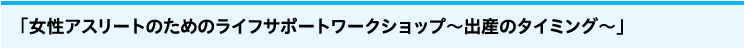 「女性アスリートのためのライフサポートワークショップ～出産のタイミング～」