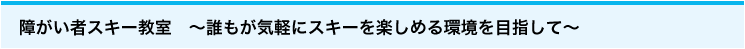 障がい者スキー教室 ～誰もが気軽にスキーを楽しめる環境を目指して～