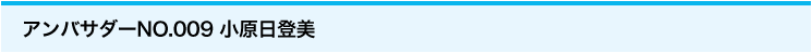アンバサダーNo.009 小原日登美