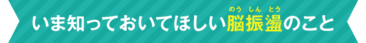 いま知っておいてほしい脳振盪のこと