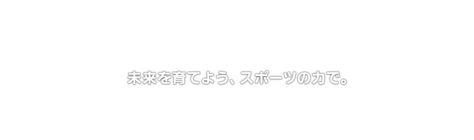 未来を育てよう、スポーツの力で。